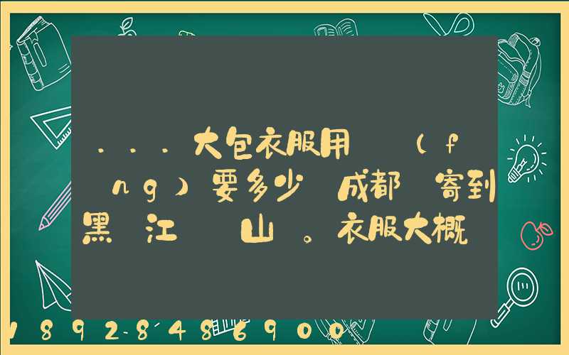 ...大包衣服用順風(fēng)要多少錢成都郵寄到黑龍江雙鴨山。衣服大概兩件貂皮...